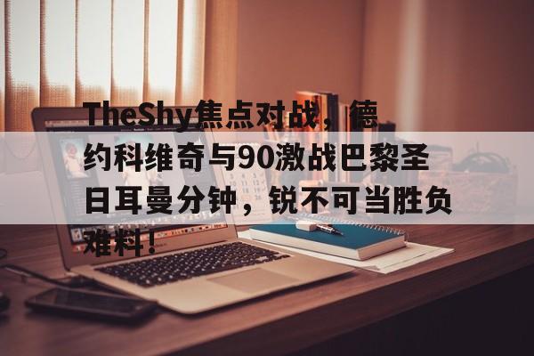 开云科技公司简介关于TheShy焦点对战，德约科维奇与90激战巴黎圣日耳曼分钟，锐不可当胜负难料！的信息