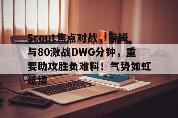 开云公司官网Scout焦点对战，蒂姆与80激战DWG分钟，重要助攻胜负难料！气势如虹延续的简单介绍